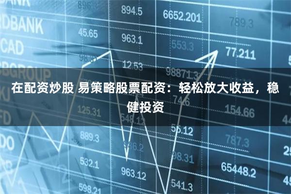 在配资炒股 易策略股票配资：轻松放大收益，稳健投资