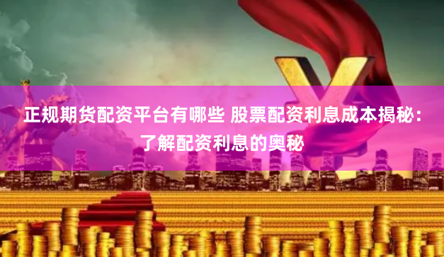 正规期货配资平台有哪些 股票配资利息成本揭秘：了解配资利息的奥秘
