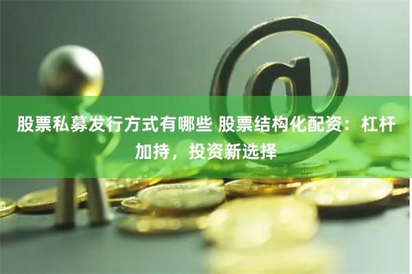 股票私募发行方式有哪些 股票结构化配资：杠杆加持，投资新选择