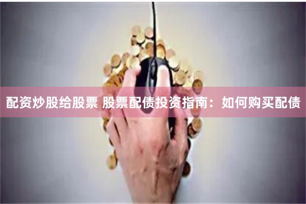 配资炒股给股票 股票配债投资指南：如何购买配债