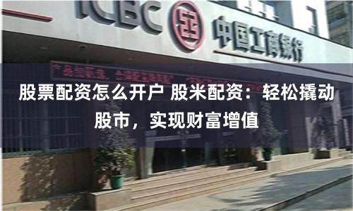 股票配资怎么开户 股米配资：轻松撬动股市，实现财富增值