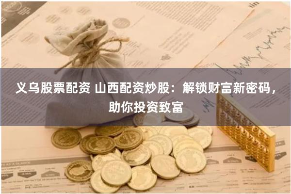 义乌股票配资 山西配资炒股：解锁财富新密码，助你投资致富