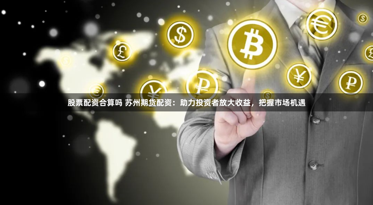 股票配资合算吗 苏州期货配资：助力投资者放大收益，把握市场机遇