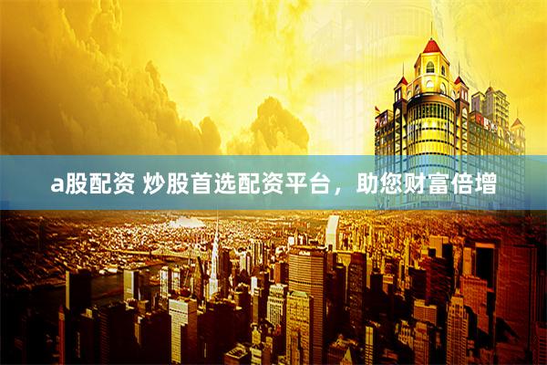 a股配资 炒股首选配资平台，助您财富倍增