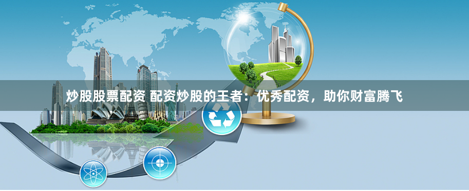 炒股股票配资 配资炒股的王者：优秀配资，助你财富腾飞