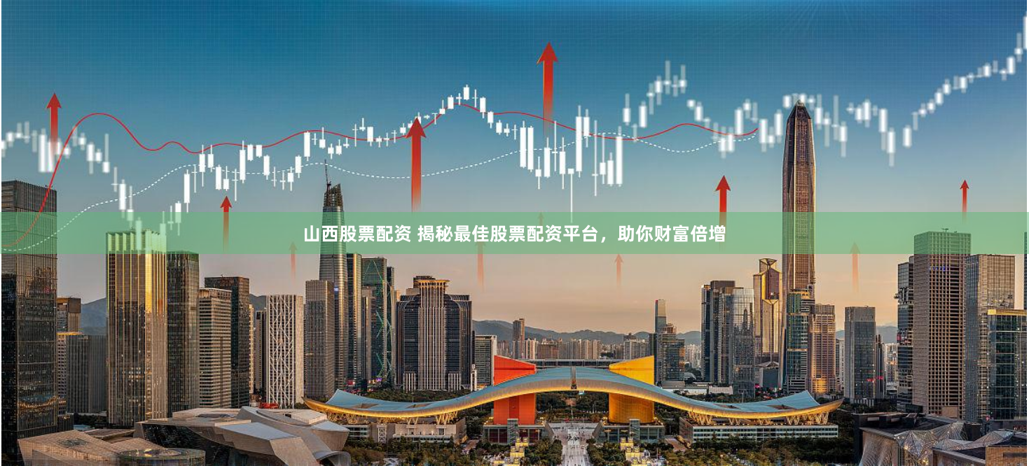 山西股票配资 揭秘最佳股票配资平台，助你财富倍增