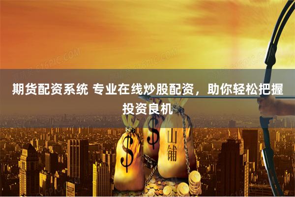 期货配资系统 专业在线炒股配资，助你轻松把握投资良机