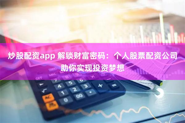 炒股配资app 解锁财富密码：个人股票配资公司助你实现投资梦想
