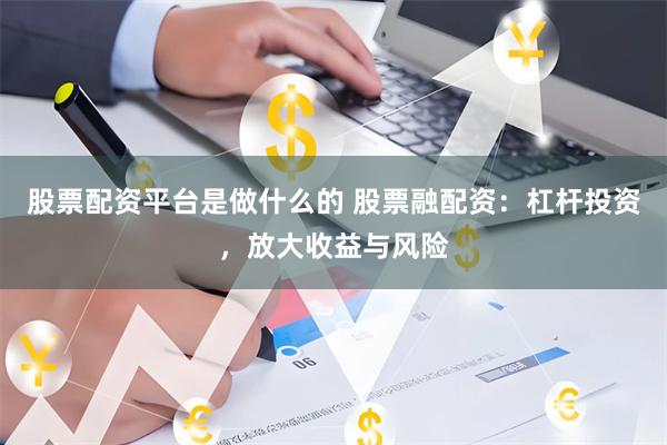 股票配资平台是做什么的 股票融配资：杠杆投资，放大收益与风险