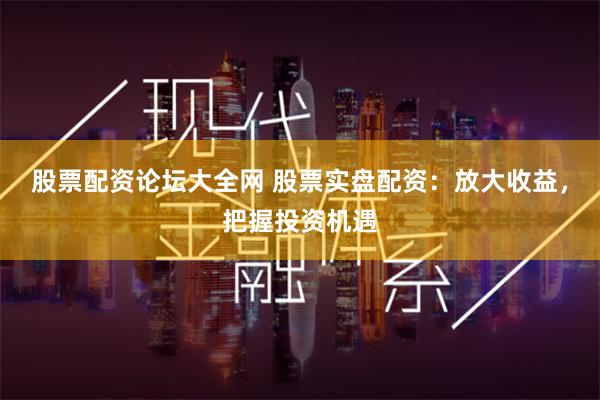 股票配资论坛大全网 股票实盘配资：放大收益，把握投资机遇