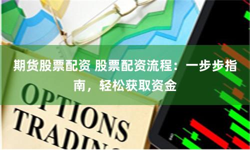 期货股票配资 股票配资流程：一步步指南，轻松获取资金