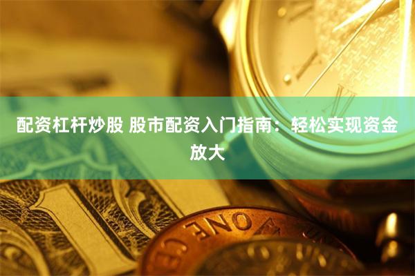 配资杠杆炒股 股市配资入门指南：轻松实现资金放大