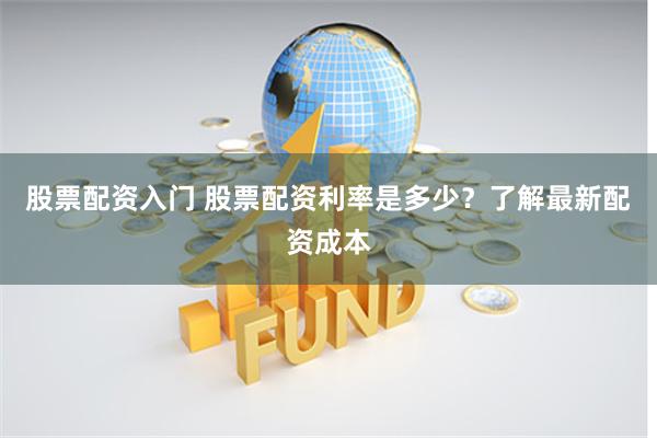 股票配资入门 股票配资利率是多少？了解最新配资成本