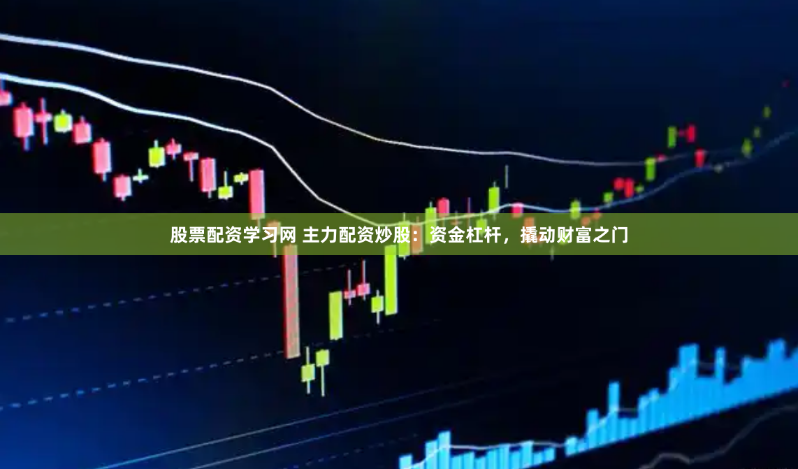 股票配资学习网 主力配资炒股：资金杠杆，撬动财富之门