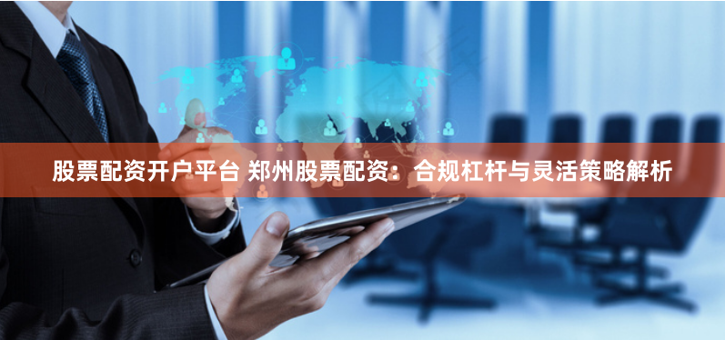股票配资开户平台 郑州股票配资：合规杠杆与灵活策略解析