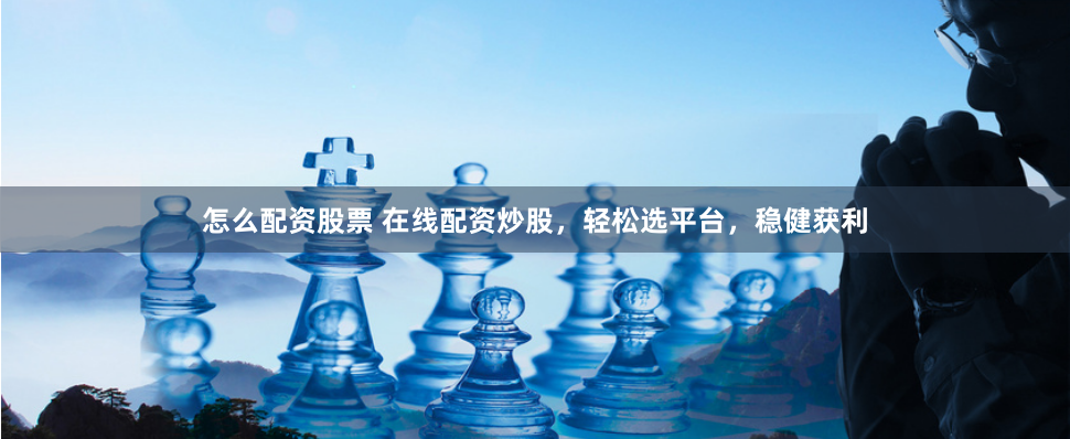 怎么配资股票 在线配资炒股，轻松选平台，稳健获利