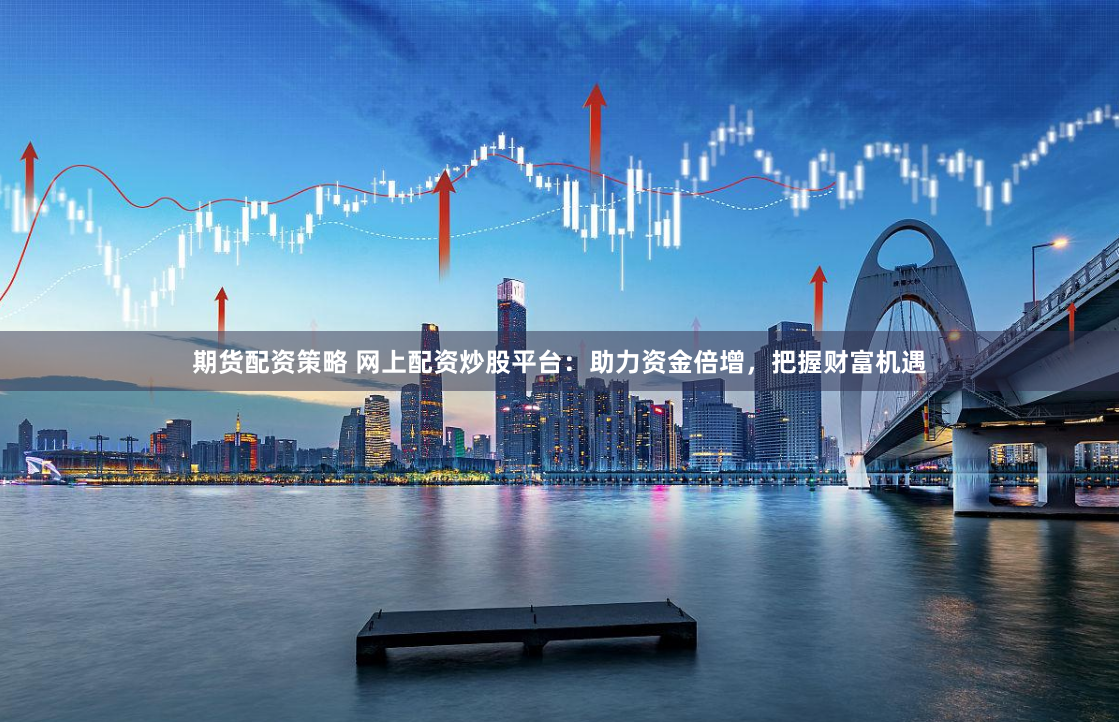 期货配资策略 网上配资炒股平台：助力资金倍增，把握财富机遇