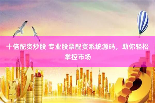 十倍配资炒股 专业股票配资系统源码，助你轻松掌控市场