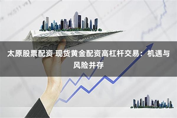 太原股票配资 现货黄金配资高杠杆交易：机遇与风险并存