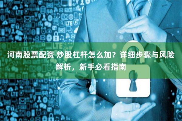 河南股票配资 炒股杠杆怎么加？详细步骤与风险解析，新手必看指南