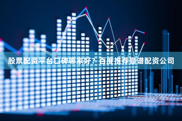 股票配资平台口碑哪家好？百度推荐靠谱配资公司