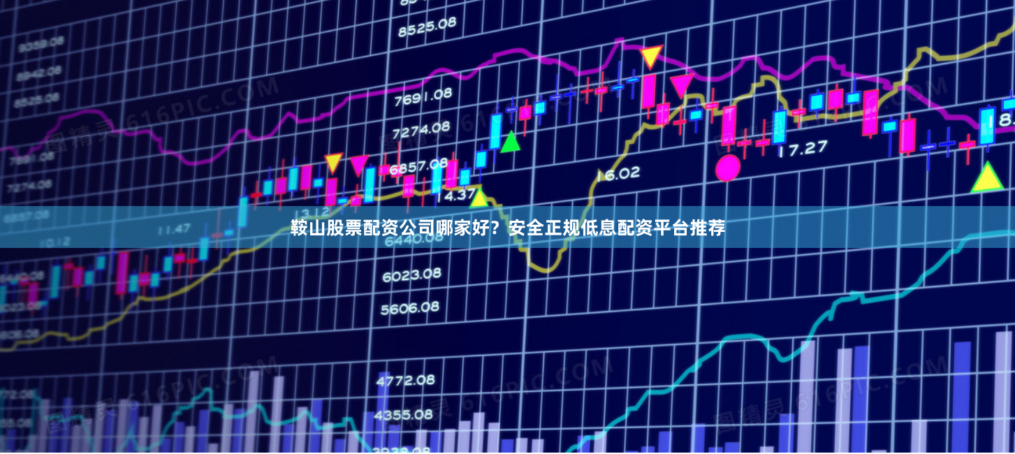 鞍山股票配资公司哪家好？安全正规低息配资平台推荐