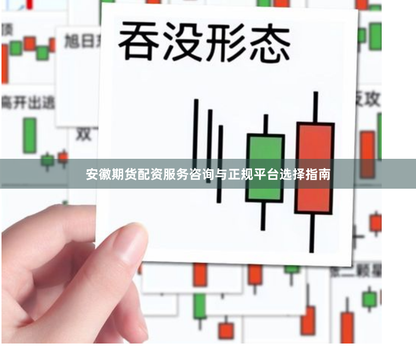 安徽期货配资服务咨询与正规平台选择指南