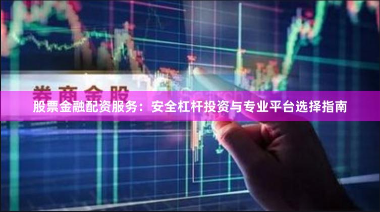 股票金融配资服务：安全杠杆投资与专业平台选择指南